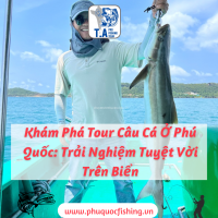 Khám Phá Tour Câu Cá Ở Phú Quốc: Trải Nghiệm Tuyệt Vời Trên Biển